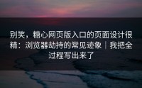 别笑，糖心网页版入口的页面设计很精：浏览器劫持的常见迹象｜我把全过程写出来了