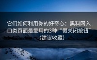 它们如何利用你的好奇心：黑料网入口类页面最爱用的3种“假关闭按钮”（建议收藏）