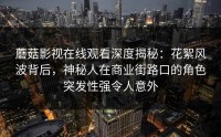 蘑菇影视在线观看深度揭秘：花絮风波背后，神秘人在商业街路口的角色突发性强令人意外