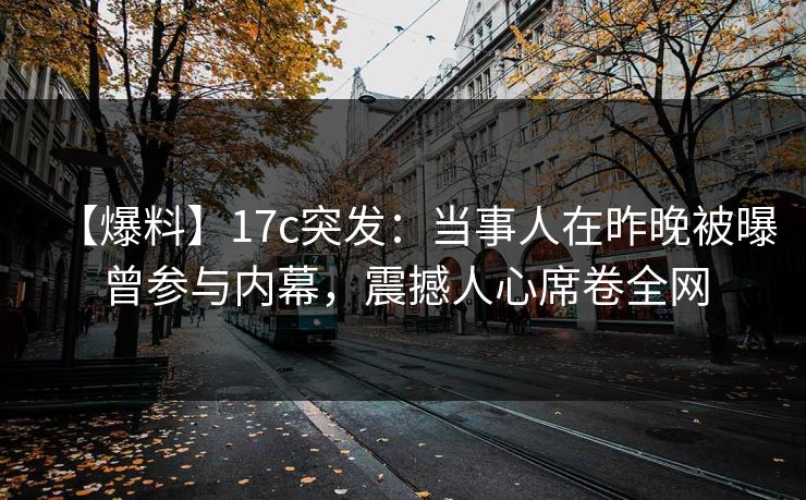 【爆料】17c突发：当事人在昨晚被曝曾参与内幕，震撼人心席卷全网