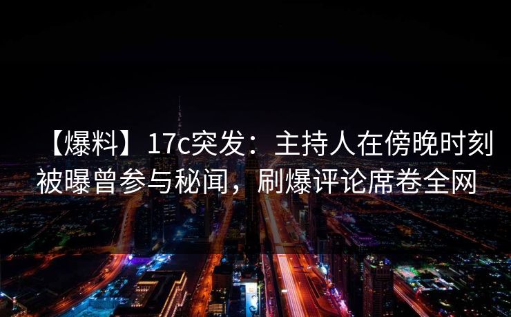 【爆料】17c突发:主持人在傍晚时刻被曝曾参与秘闻,刷爆评论席卷全网 【爆料】17c突发:主持人在傍晚时刻被曝曾参与秘闻,刷爆评论席卷全网