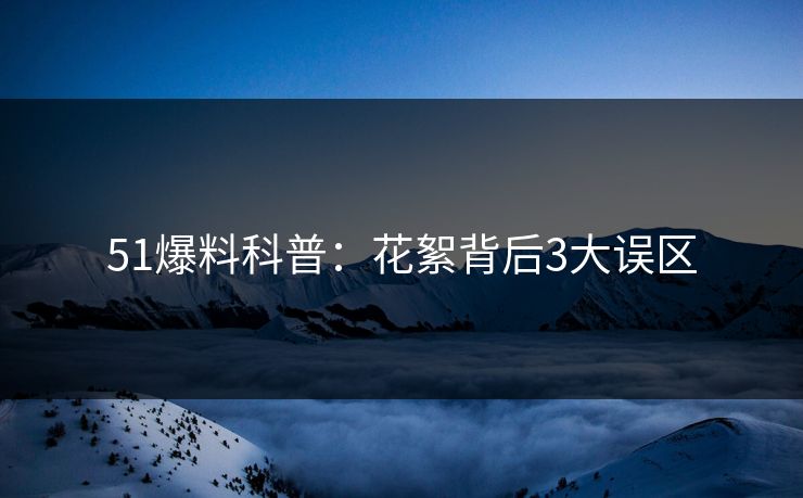 51爆料科普：花絮背后3大误区