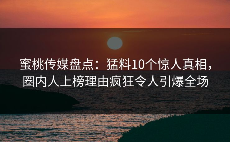 蜜桃传媒盘点：猛料10个惊人真相，圈内人上榜理由疯狂令人引爆全场