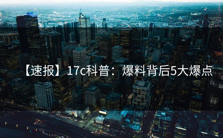 【速报】17c科普：爆料背后5大爆点