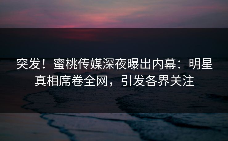 突发！蜜桃传媒深夜曝出内幕：明星真相席卷全网，引发各界关注