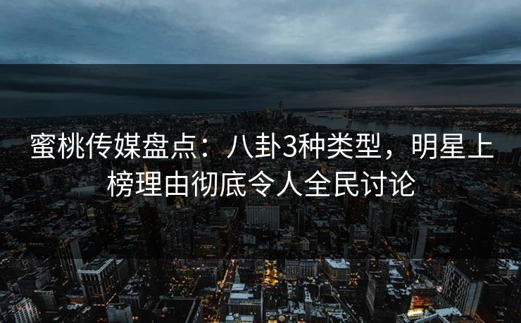 蜜桃传媒盘点：八卦3种类型，明星上榜理由彻底令人全民讨论