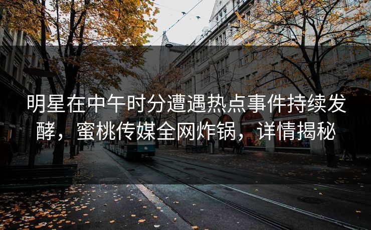 明星在中午时分遭遇热点事件持续发酵，蜜桃传媒全网炸锅，详情揭秘