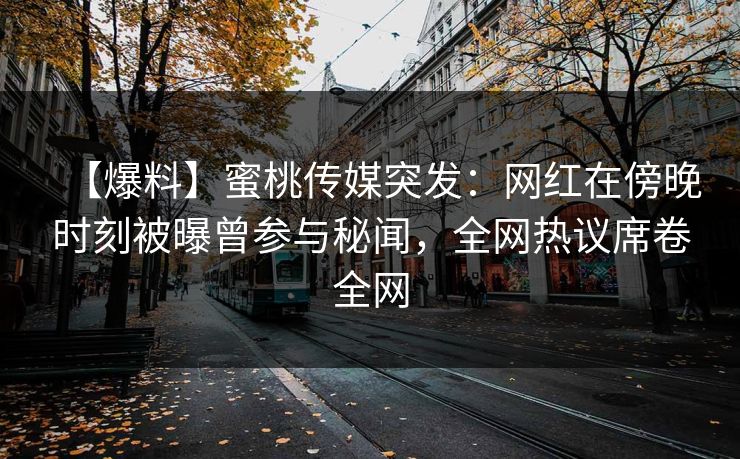 【爆料】蜜桃传媒突发:网红在傍晚时刻被曝曾参与秘闻,全网热议席卷全网 【爆料】蜜桃传媒突发:网红在傍晚时刻被曝曾参与秘闻,全网热议席卷全网