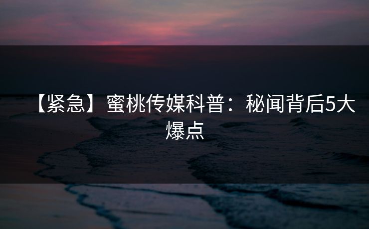 【紧急】蜜桃传媒科普：秘闻背后5大爆点