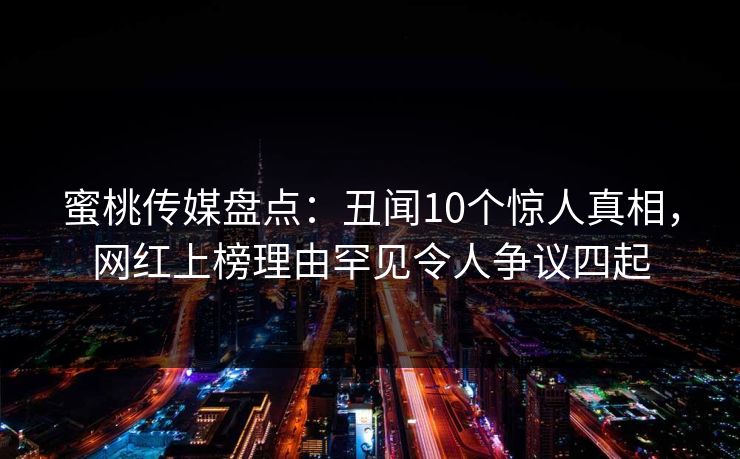 蜜桃传媒盘点：丑闻10个惊人真相，网红上榜理由罕见令人争议四起