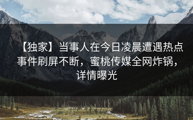 【独家】当事人在今日凌晨遭遇热点事件刷屏不断，蜜桃传媒全网炸锅，详情曝光