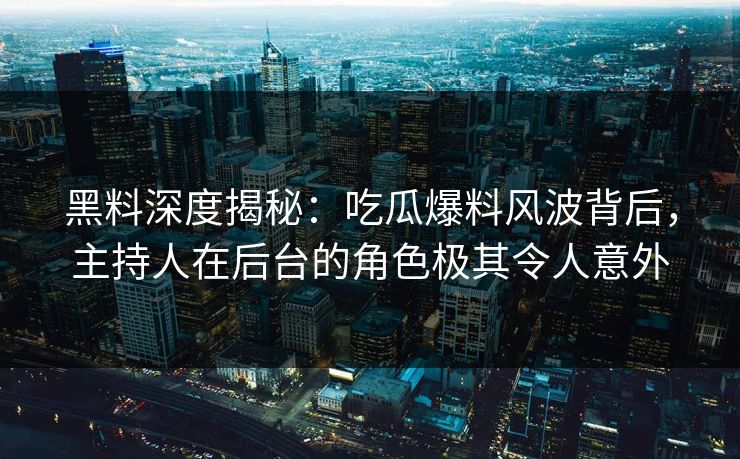 黑料深度揭秘：吃瓜爆料风波背后，主持人在后台的角色极其令人意外