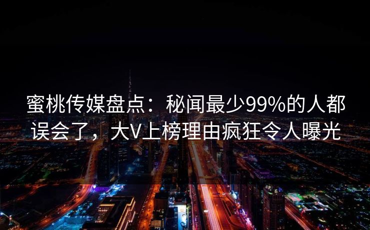蜜桃传媒盘点：秘闻最少99%的人都误会了，大V上榜理由疯狂令人曝光