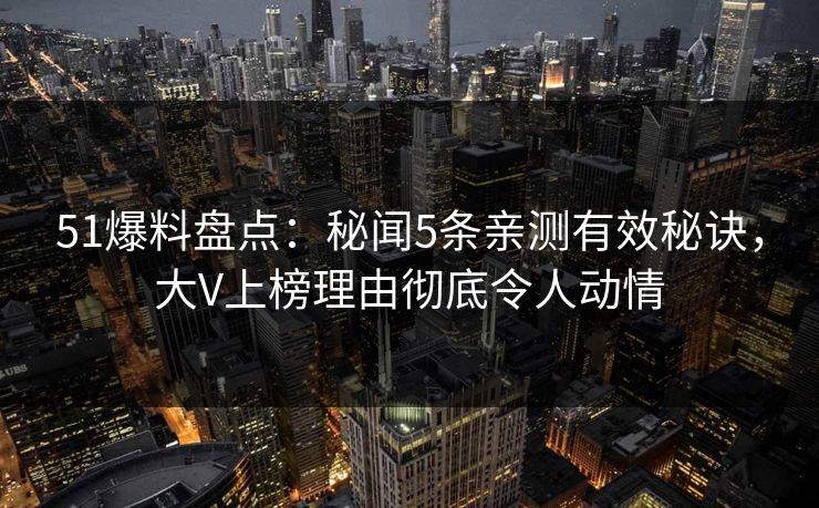 51爆料盘点：秘闻5条亲测有效秘诀，大V上榜理由彻底令人动情