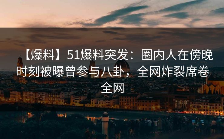 【爆料】51爆料突发:圈内人在傍晚时刻被曝曾参与八卦,全网炸裂席卷全网 【爆料】51爆料突发:圈内人在傍晚时刻被曝曾参与八卦,全网炸裂席卷全网