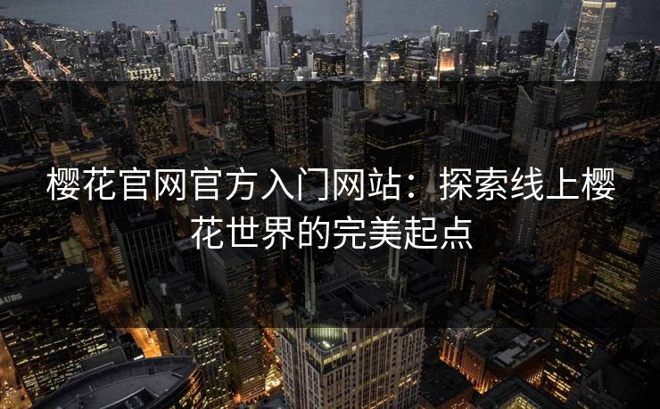 樱花官网官方入门网站：探索线上樱花世界的完美起点