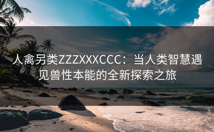 人禽另类ZZZXXXCCC:当人类智慧遇见兽性本能的全新探索之旅 人禽另类ZZZXXXCCC:当人类智慧遇见兽性本能的全新探索之旅