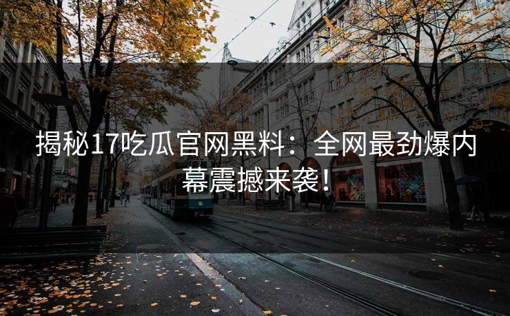 揭秘17吃瓜官网黑料:全网最劲爆内幕震撼来袭! 揭秘17吃瓜官网黑料:全网最劲爆内幕震撼来袭!