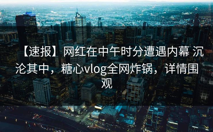 【速报】网红在中午时分遭遇内幕 沉沦其中，糖心vlog全网炸锅，详情围观