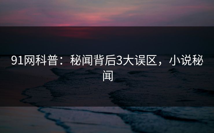 91网科普：秘闻背后3大误区，小说秘闻