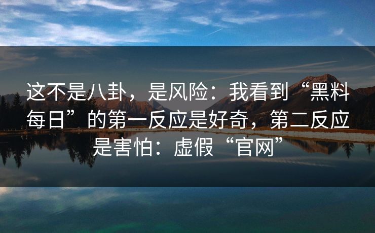 这不是八卦，是风险：我看到“黑料每日”的第一反应是好奇，第二反应是害怕：虚假“官网”