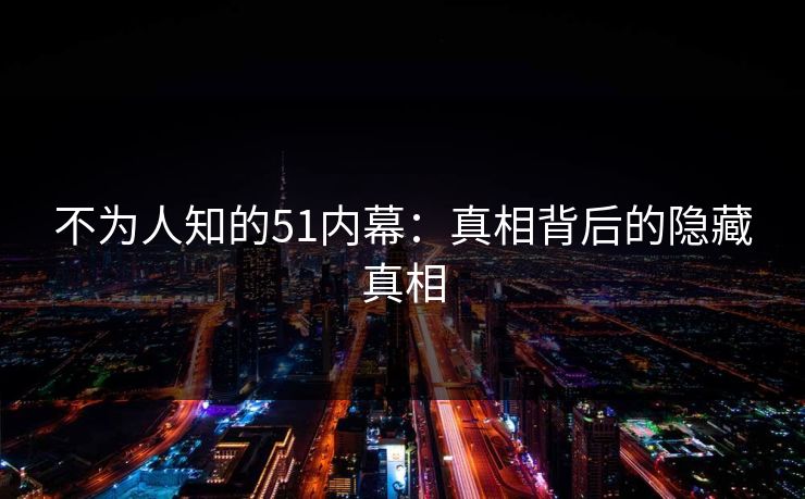 不为人知的51内幕：真相背后的隐藏真相