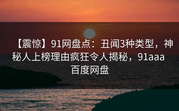 【震惊】91网盘点:丑闻3种类型,神秘人上榜理由疯狂令人揭秘,91aaa 百度网盘 【震惊】91网盘点:丑闻3种类型,神秘人上榜理由疯狂令人揭秘,91aaa 百度网盘