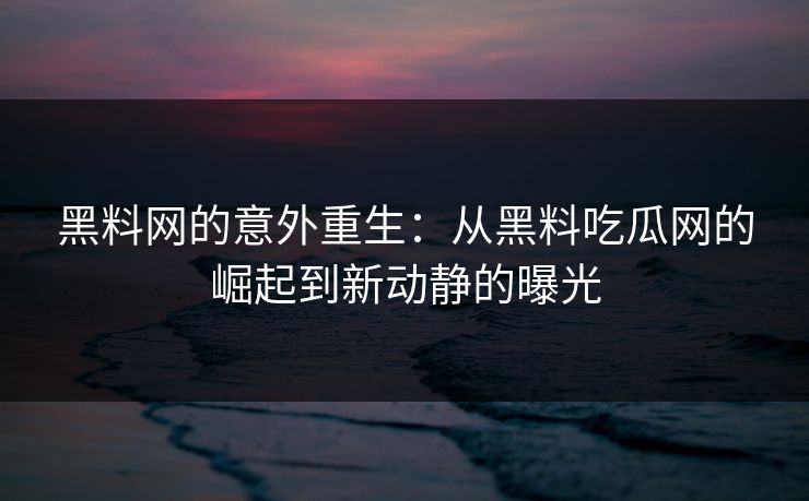 黑料网的意外重生:从黑料吃瓜网的崛起到新动静的曝光 黑料网的意外重生:从黑料吃瓜网的崛起到新动静的曝光