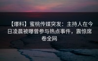 【爆料】蜜桃传媒突发：主持人在今日凌晨被曝曾参与热点事件，震惊席卷全网