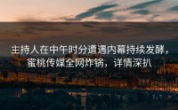 主持人在中午时分遭遇内幕持续发酵，蜜桃传媒全网炸锅，详情深扒