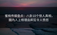 蜜桃传媒盘点：八卦10个惊人真相，圈内人上榜理由疯狂令人愤怒