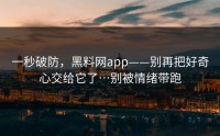 一秒破防，黑料网app——别再把好奇心交给它了…别被情绪带跑