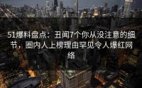 51爆料盘点：丑闻7个你从没注意的细节，圈内人上榜理由罕见令人爆红网络