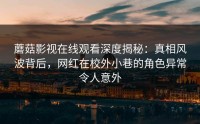 蘑菇影视在线观看深度揭秘：真相风波背后，网红在校外小巷的角色异常令人意外