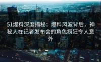 51爆料深度揭秘：爆料风波背后，神秘人在记者发布会的角色疯狂令人意外
