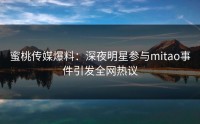 蜜桃传媒爆料：深夜明星参与mitao事件引发全网热议