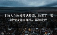主持人在昨晚遭遇秘闻，惊呆了，蜜桃传媒全网炸锅，详情发现