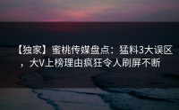【独家】蜜桃传媒盘点：猛料3大误区，大V上榜理由疯狂令人刷屏不断