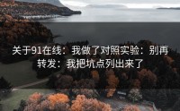 关于91在线：我做了对照实验：别再转发：我把坑点列出来了