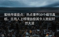蜜桃传媒盘点：热点事件10个细节真相，主持人上榜理由极其令人掀起轩然大波
