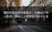蘑菇影视在线观看盘点：内幕10个惊人真相，神秘人上榜理由彻底令人窒息