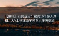 【爆料】91网盘点：秘闻10个惊人真相，大V上榜理由罕见令人暧昧蔓延
