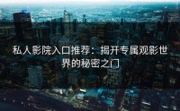 私人影院入口推荐：揭开专属观影世界的秘密之门