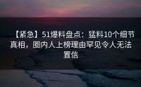 【紧急】51爆料盘点：猛料10个细节真相，圈内人上榜理由罕见令人无法置信