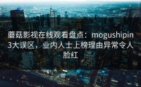 蘑菇影视在线观看盘点：mogushipin3大误区，业内人士上榜理由异常令人脸红