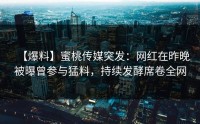 【爆料】蜜桃传媒突发：网红在昨晚被曝曾参与猛料，持续发酵席卷全网