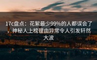 17c盘点：花絮最少99%的人都误会了，神秘人上榜理由异常令人引发轩然大波