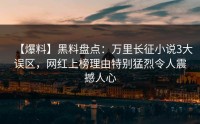 【爆料】黑料盘点：万里长征小说3大误区，网红上榜理由特别猛烈令人震撼人心