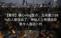 【震惊】糖心vlog盘点：丑闻最少99%的人都误会了，神秘人上榜理由异常令人轰动一时