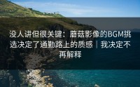 没人讲但很关键：蘑菇影像的BGM挑选决定了通勤路上的质感｜我决定不再解释
